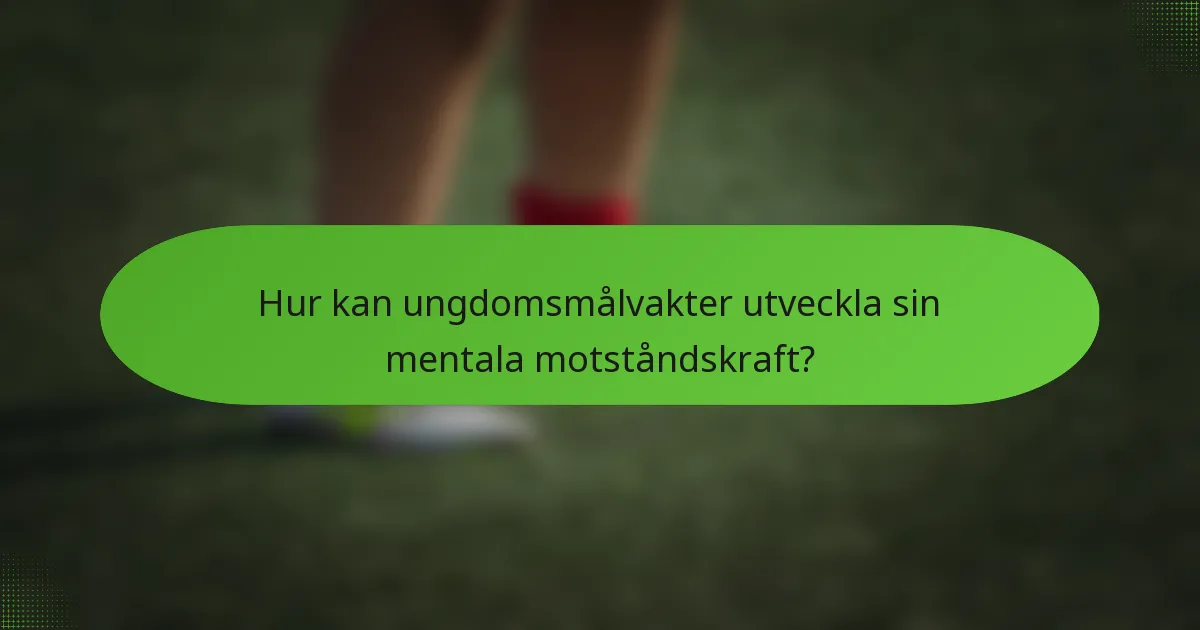 Hur kan ungdomsmålvakter utveckla sin mentala motståndskraft?